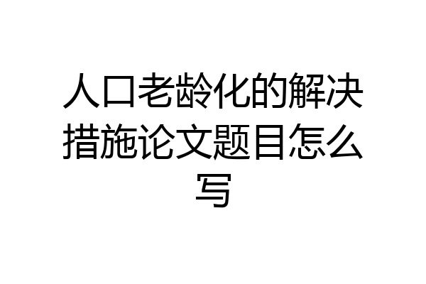 人口老龄化的解决措施论文题目怎么写