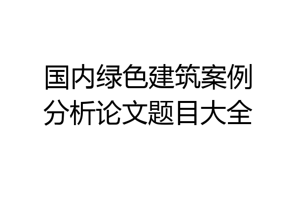 国内绿色建筑案例分析论文题目大全