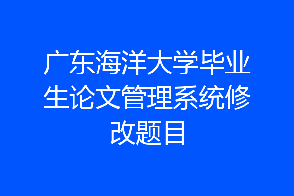 广东海洋大学毕业生论文管理系统修改题目
