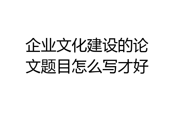 企业文化建设的论文题目怎么写才好