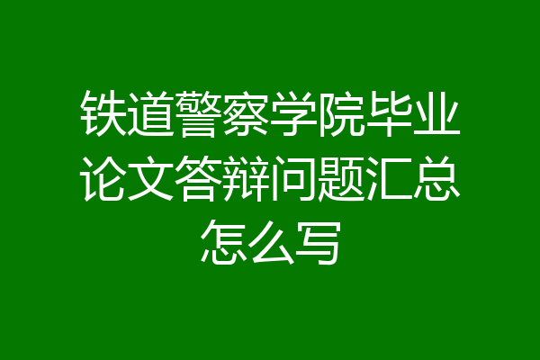 铁道警察学院毕业论文答辩问题汇总怎么写