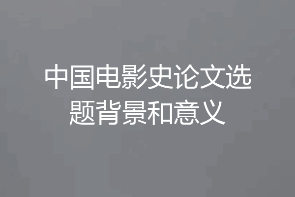 中国电影史论文选题背景和意义