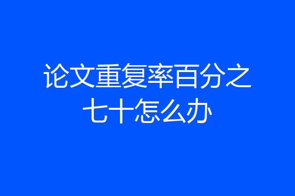 论文重复率百分之七十怎么办