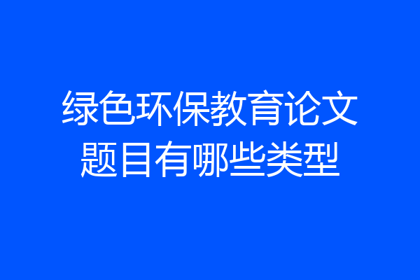 绿色环保教育论文题目有哪些类型