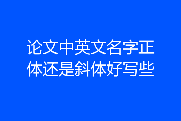 论文中英文名字正体还是斜体好写些