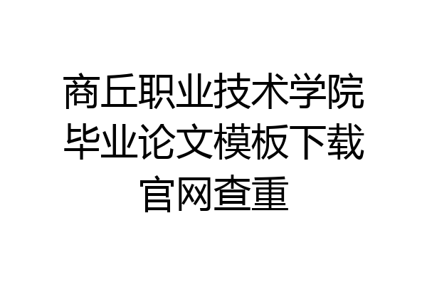商丘职业技术学院毕业论文模板下载官网查重