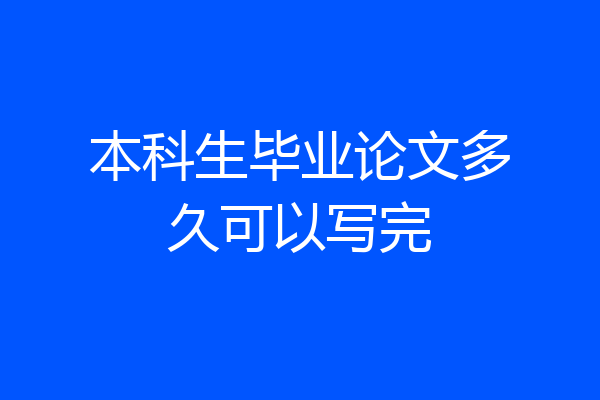 本科生毕业论文多久可以写完