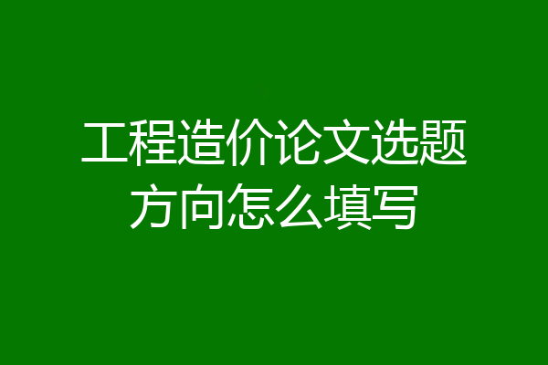 工程造价论文选题方向怎么填写