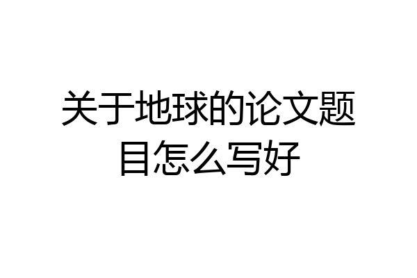 关于地球的论文题目怎么写好
