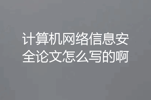 计算机网络信息安全论文怎么写的啊