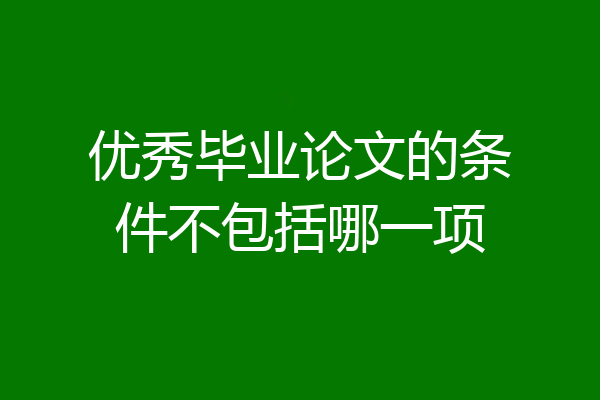 优秀毕业论文的条件不包括哪一项