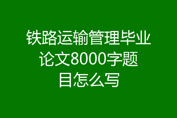 铁路运输管理毕业论文8000字题目怎么写