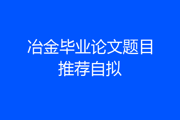 冶金毕业论文题目推荐自拟