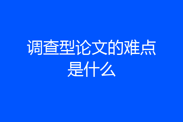 调查型论文的难点是什么