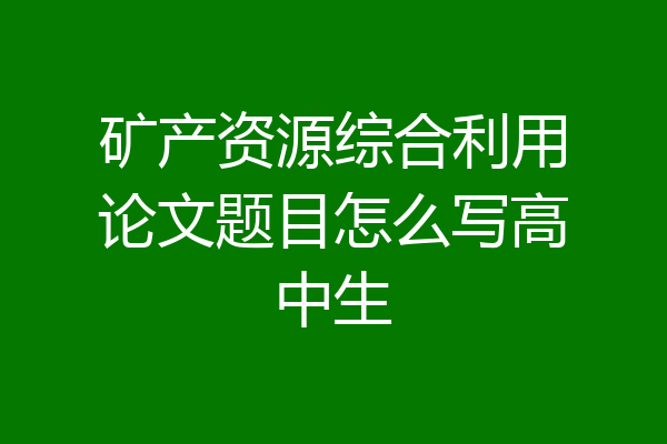 矿产资源综合利用论文题目怎么写高中生