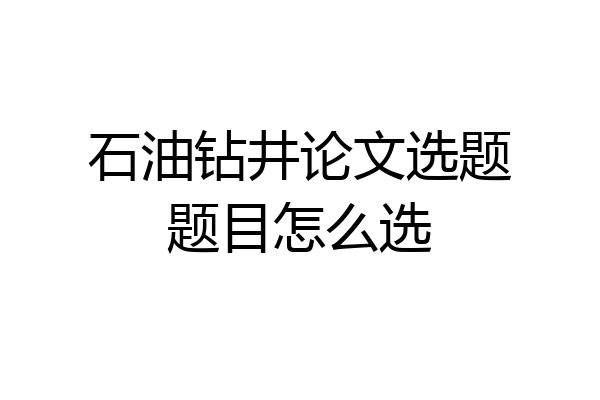 石油钻井论文选题题目怎么选