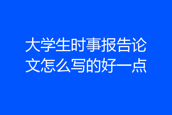 大学生时事报告论文怎么写的好一点