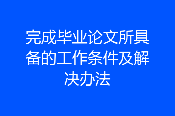 完成毕业论文所具备的工作条件及解决办法