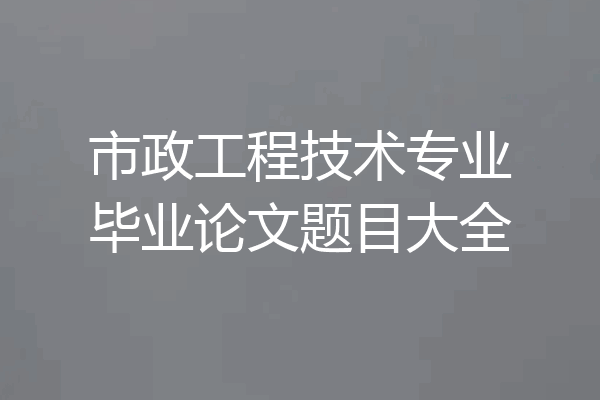 市政工程技术专业毕业论文题目大全