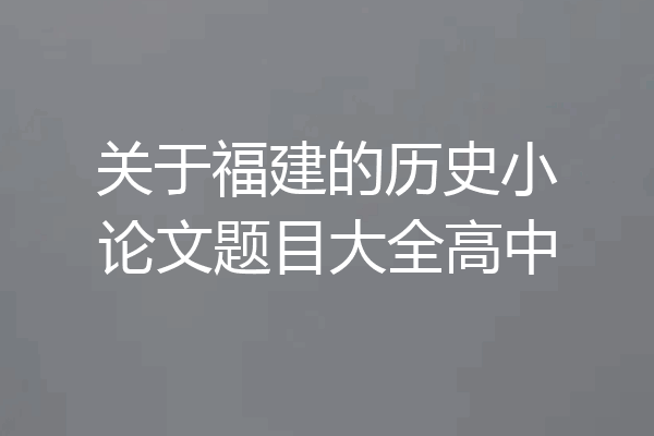 关于福建的历史小论文题目大全高中