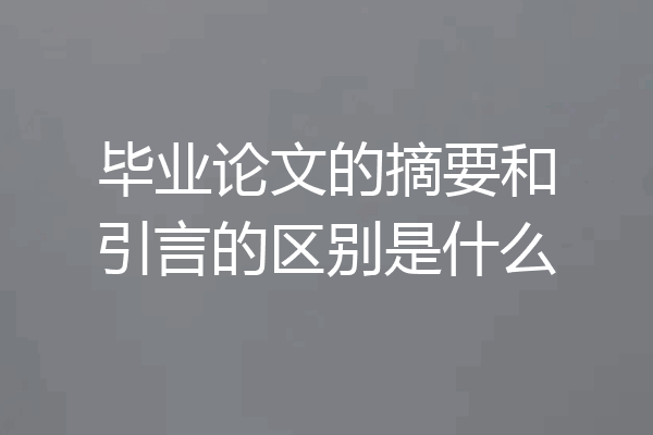 毕业论文的摘要和引言的区别是什么