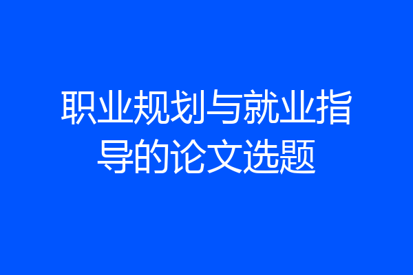职业规划与就业指导的论文选题