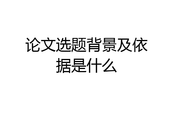 论文选题背景及依据是什么