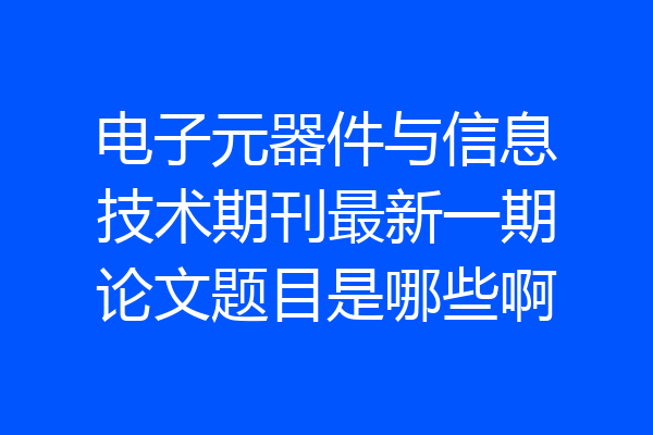 电子元器件与信息技术期刊最新一期论文题目是哪些啊