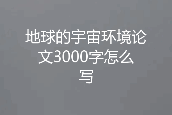 地球的宇宙环境论文3000字怎么写