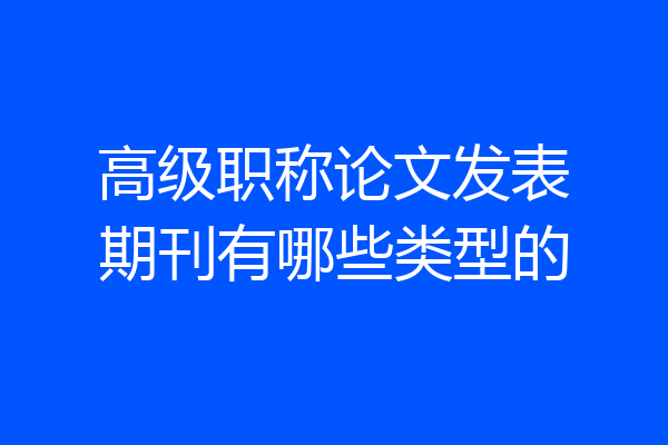 高级职称论文发表期刊有哪些类型的