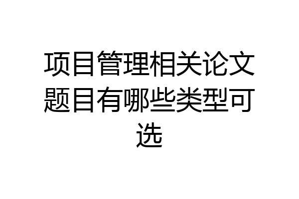 项目管理相关论文题目有哪些类型可选