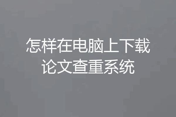 怎样在电脑上下载论文查重系统