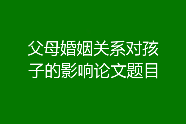 父母婚姻关系对孩子的影响论文题目