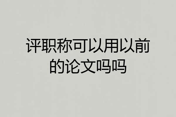 评职称可以用以前的论文吗吗