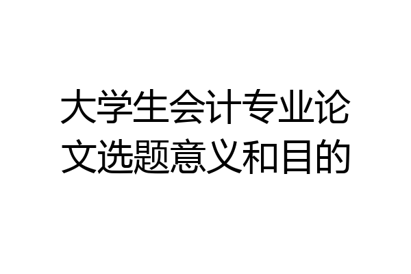 大学生会计专业论文选题意义和目的