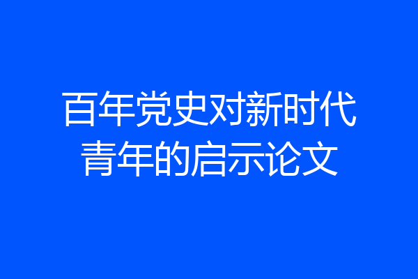 百年党史对新时代青年的启示论文