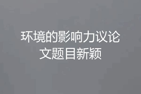 环境的影响力议论文题目新颖