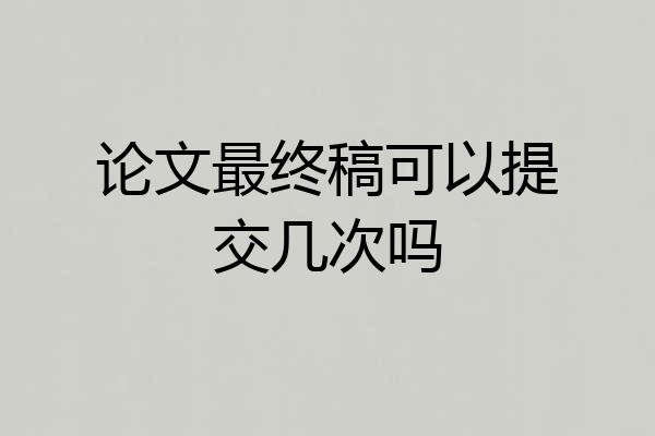 论文最终稿可以提交几次吗