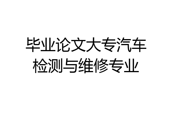 毕业论文大专汽车检测与维修专业