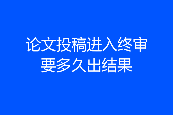 论文投稿进入终审要多久出结果
