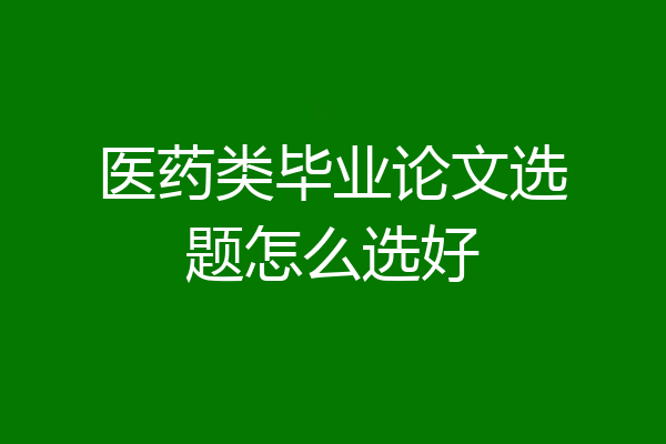 医药类毕业论文选题怎么选好