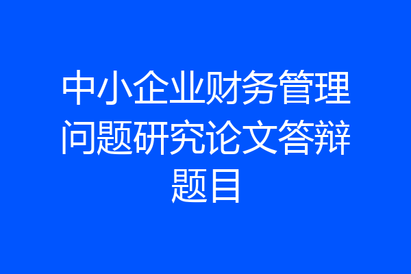 中小企业财务管理问题研究论文答辩题目