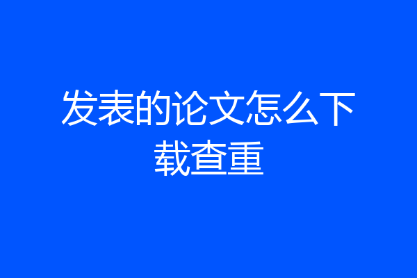 发表的论文怎么下载查重