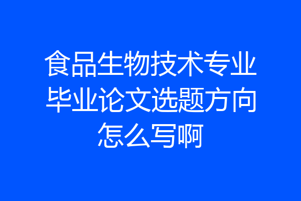 食品生物技术专业毕业论文选题方向怎么写啊