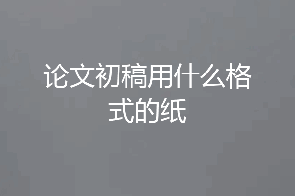 论文初稿用什么格式的纸