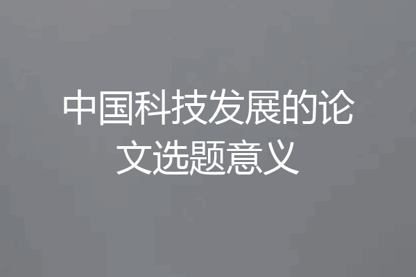 中国科技发展的论文选题意义