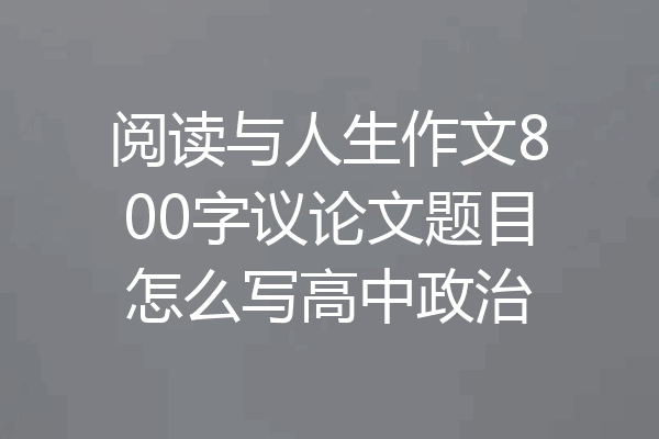 阅读与人生作文800字议论文题目怎么写高中政治
