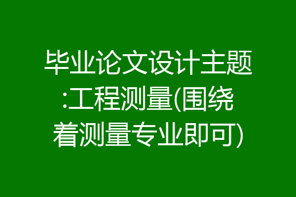 毕业论文设计主题:工程测量(围绕着测量专业即可)