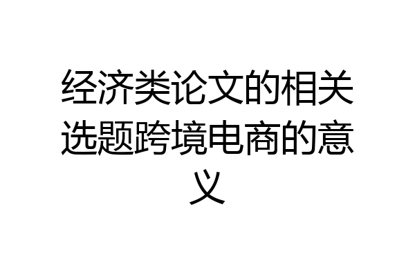 经济类论文的相关选题跨境电商的意义