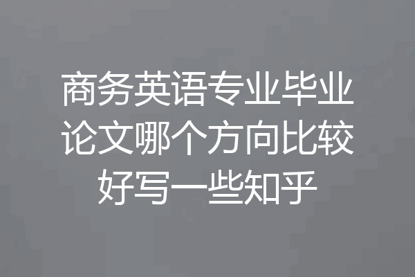 商务英语专业毕业论文哪个方向比较好写一些知乎